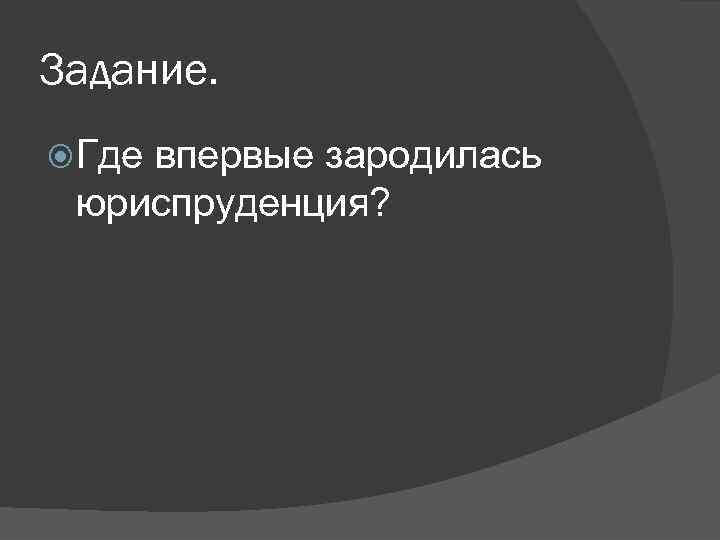 Задание. Где впервые зародилась юриспруденция? 