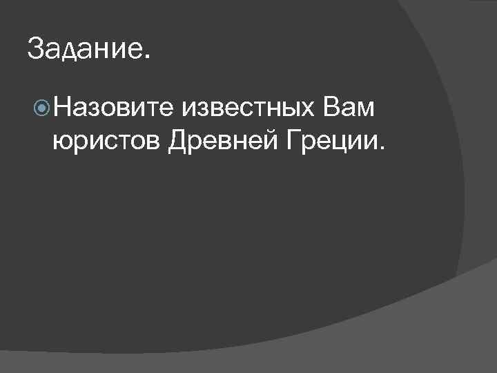 Задание. Назовите известных Вам юристов Древней Греции. 