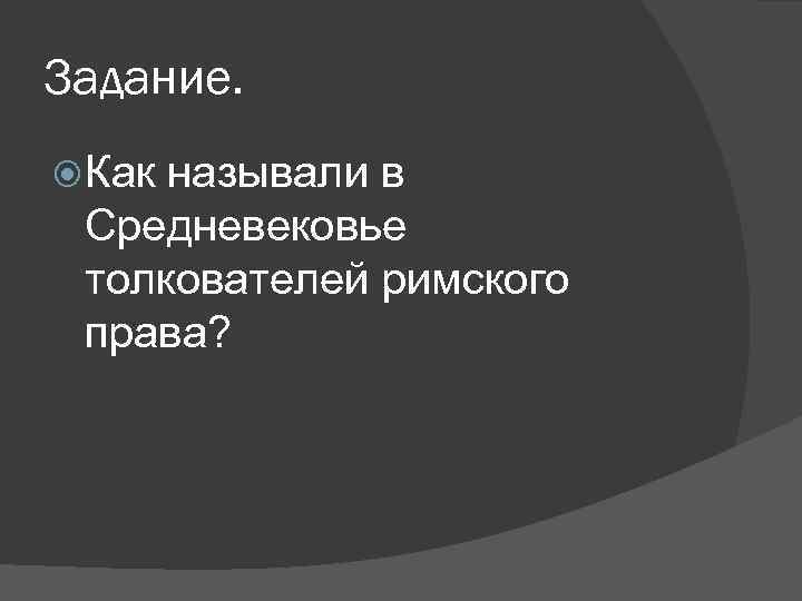 Задание. Как называли в Средневековье толкователей римского права? 