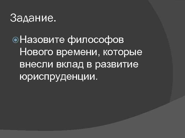 Задание. Назовите философов Нового времени, которые внесли вклад в развитие юриспруденции. 