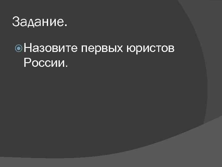 Задание. Назовите России. первых юристов 