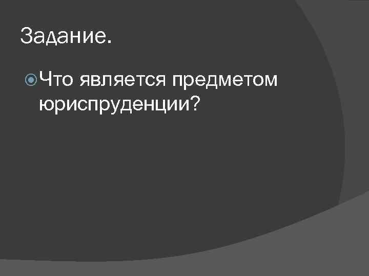 Задание. Что является предметом юриспруденции? 