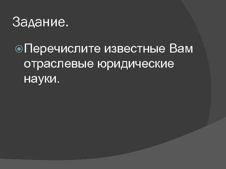 Задание. Перечислите известные Вам отраслевые юридические науки. 