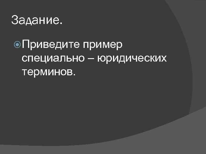 Задание. Приведите пример специально – юридических терминов. 