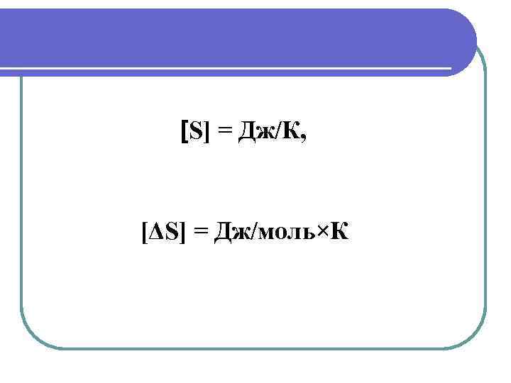 [S] = Дж/К, [ΔS] = Дж/моль×К 