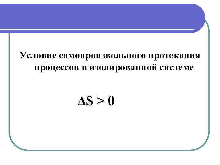 Условие самопроизвольного протекания процессов в изолированной системе ΔS > 0 