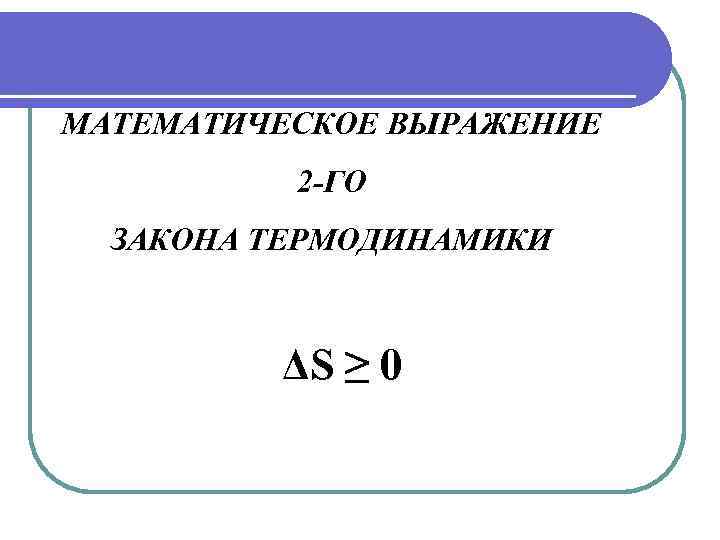 МАТЕМАТИЧЕСКОЕ ВЫРАЖЕНИЕ 2 -ГО ЗАКОНА ТЕРМОДИНАМИКИ ΔS ≥ 0 