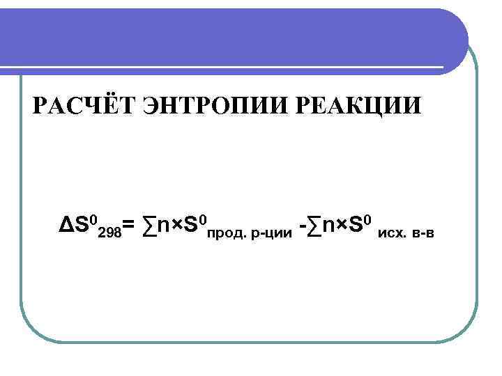 РАСЧЁТ ЭНТРОПИИ РЕАКЦИИ ΔS 0298= ∑n×S 0 прод. р-ции -∑n×S 0 исх. в-в 