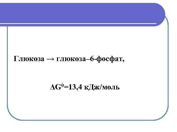 Глюкоза → глюкоза– 6 -фосфат, ΔG 0=13, 4 к. Дж/моль 