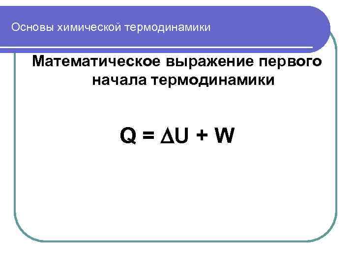 Основы химической термодинамики Математическое выражение первого начала термодинамики Q = U + W 