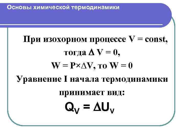 Основы химической термодинамики При изохорном процессе V = const, тогда V = 0, W