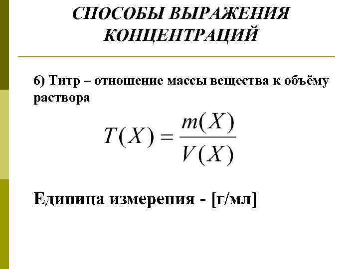 СПОСОБЫ ВЫРАЖЕНИЯ КОНЦЕНТРАЦИЙ 6) Титр – отношение массы вещества к объёму раствора Единица измерения