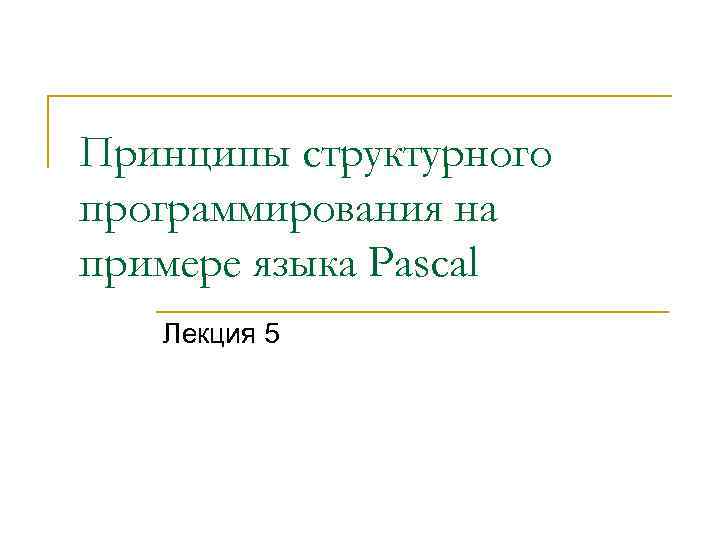 Принципы структурного программирования на примере языка Pascal Лекция 5 