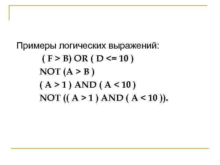 Примеры логических выражений: ( F > B) OR ( D <= 10 ) NOT