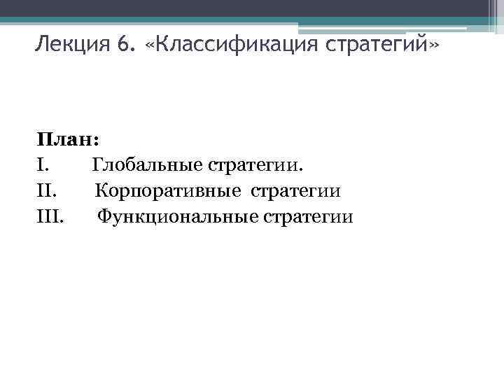 Лекция 6. «Классификация стратегий» План: I. Глобальные стратегии. II. Корпоративные стратегии III. Функциональные стратегии