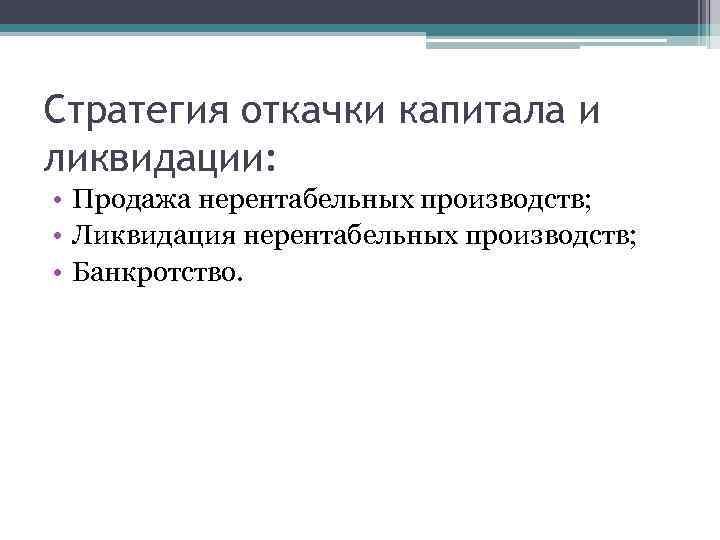 Стратегия откачки капитала и ликвидации: • Продажа нерентабельных производств; • Ликвидация нерентабельных производств; •