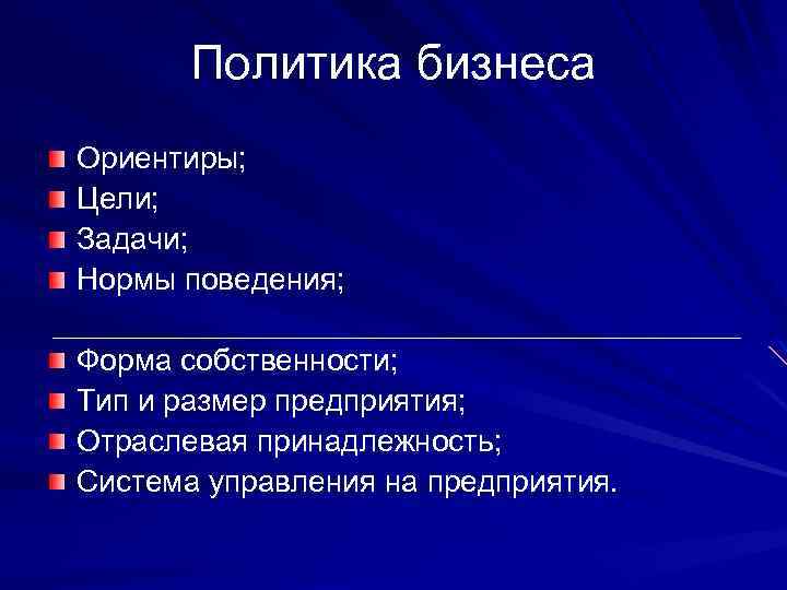 Политика бизнеса Ориентиры; Цели; Задачи; Нормы поведения; Форма собственности; Тип и размер предприятия; Отраслевая