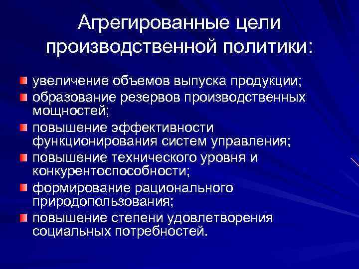 Агрегированные цели производственной политики: увеличение объемов выпуска продукции; образование резервов производственных мощностей; повышение эффективности