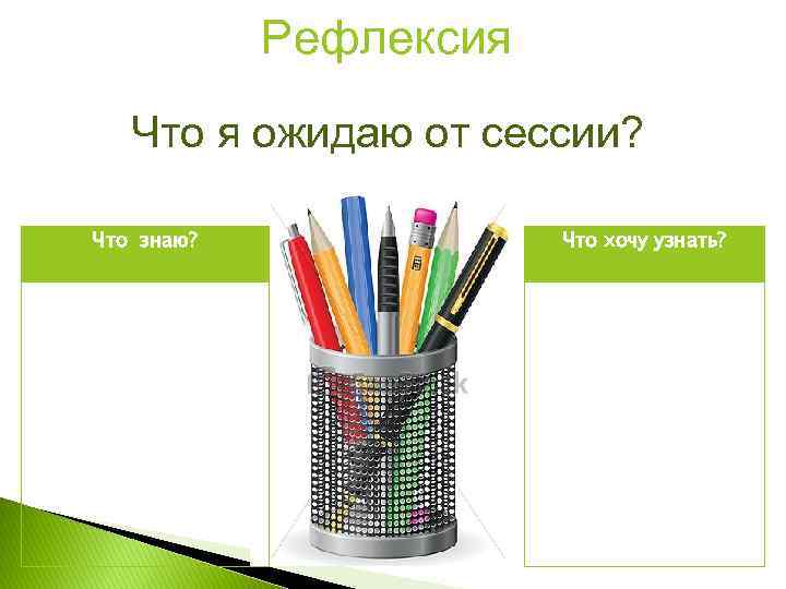 Рефлексия Что я ожидаю от сессии? Что знаю? Что хочу узнать? 