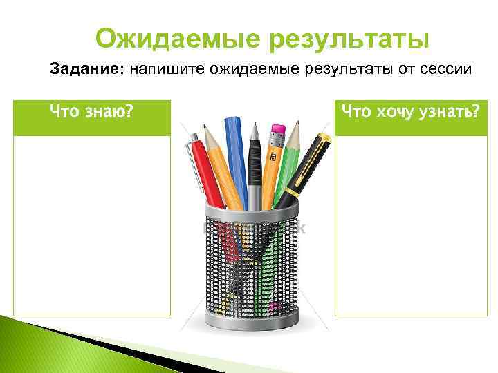 Ожидаемые результаты Задание: напишите ожидаемые результаты от сессии Что знаю? Что хочу узнать? 