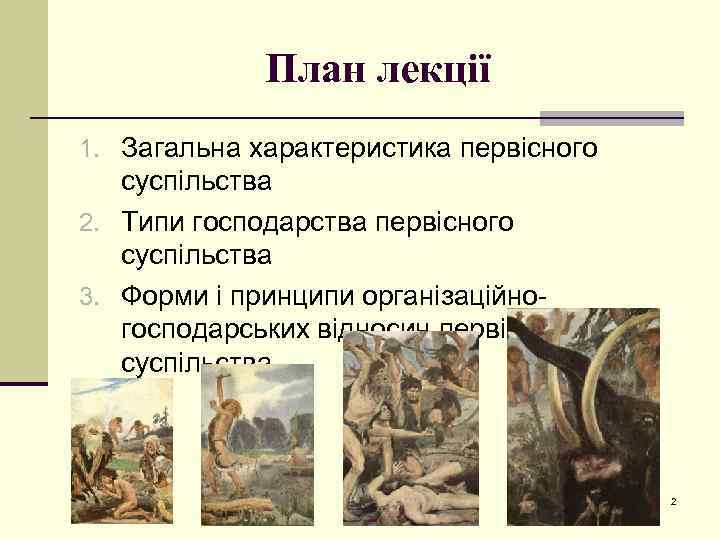 План лекції 1. Загальна характеристика первісного суспільства 2. Типи господарства первісного суспільства 3. Форми