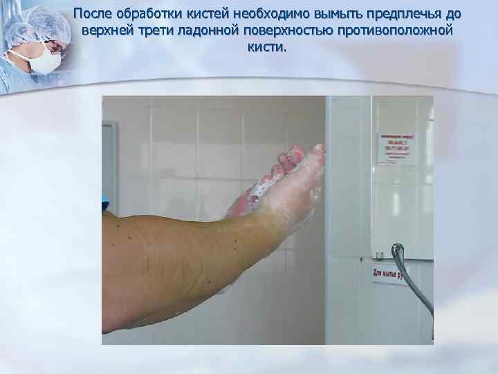 После обработки кистей необходимо вымыть предплечья до верхней трети ладонной поверхностью противоположной кисти. 