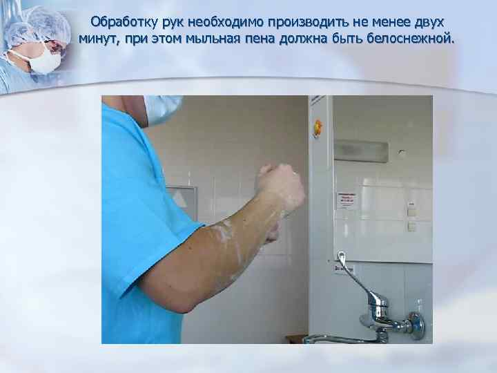 Обработку рук необходимо производить не менее двух минут, при этом мыльная пена должна быть