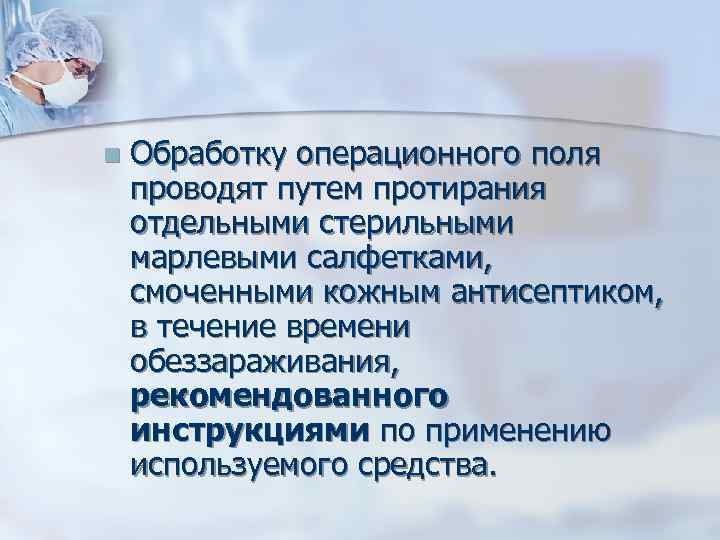 n Обработку операционного поля проводят путем протирания отдельными стерильными марлевыми салфетками, смоченными кожным антисептиком,