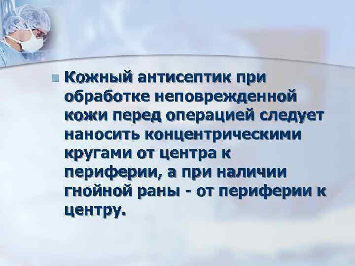 n Кожный антисептик при обработке неповрежденной кожи перед операцией следует наносить концентрическими кругами от
