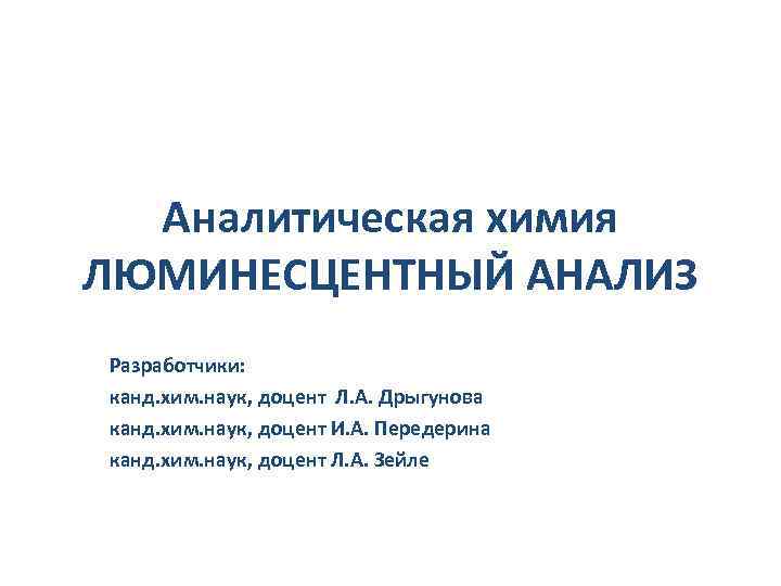 Аналитическая химия ЛЮМИНЕСЦЕНТНЫЙ АНАЛИЗ Разработчики: канд. хим. наук, доцент Л. А. Дрыгунова канд. хим.