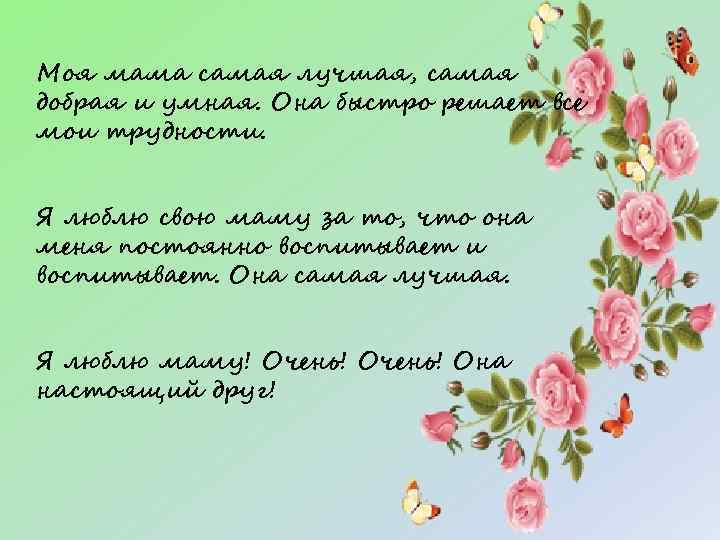 Моя мама самая лучшая, самая добрая и умная. Она быстро решает все мои трудности.