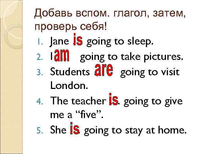Добавь вспом. глагол, затем, проверь себя! 1. Jane … going to sleep. 2. I