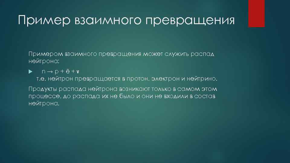 Пример взаимного превращения Примером взаимного превращения может служить распад нейтрона: n→p+ē+ν т. е. нейтрон