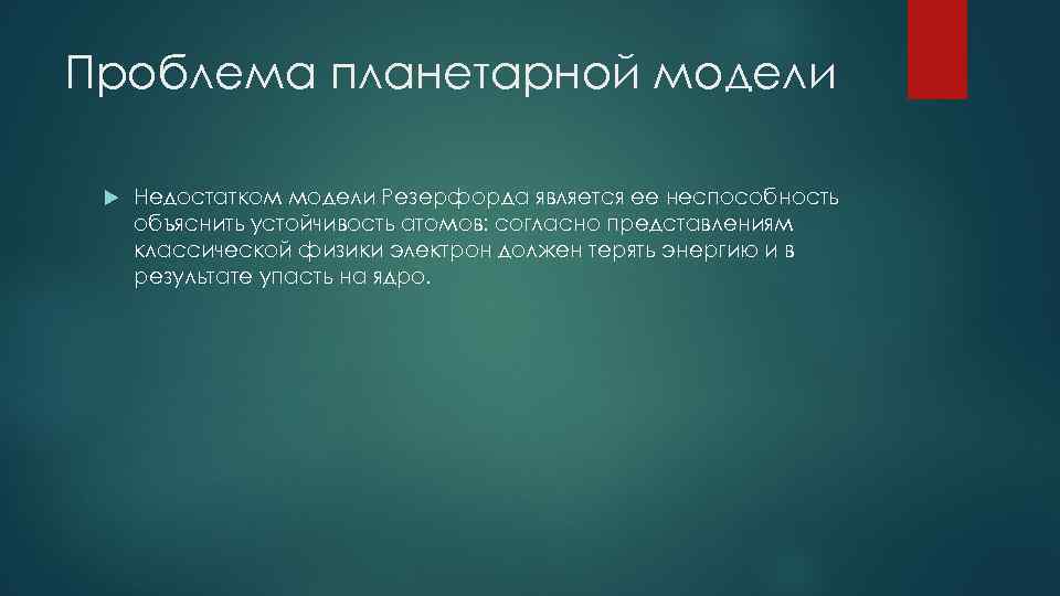 Проблема планетарной модели Недостатком модели Резерфорда является ее неспособность объяснить устойчивость атомов: согласно представлениям