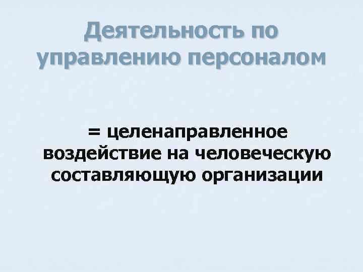 Деятельность по управлению персоналом = целенаправленное воздействие на человеческую составляющую организации 