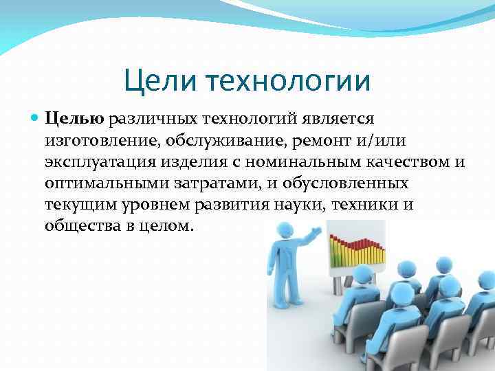 Цели технологии Целью различных технологий является изготовление, обслуживание, ремонт и/или эксплуатация изделия с номинальным
