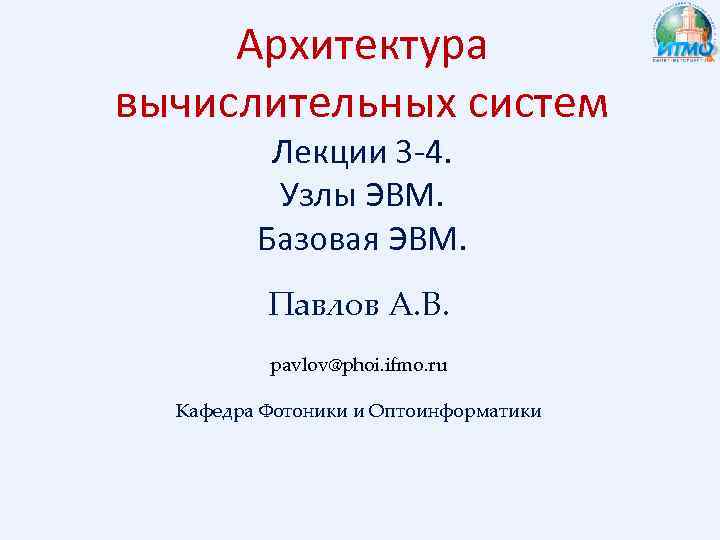 Архитектура вычислительных систем Лекции 3 -4. Узлы ЭВМ. Базовая ЭВМ. Павлов А. В. pavlov@phoi.