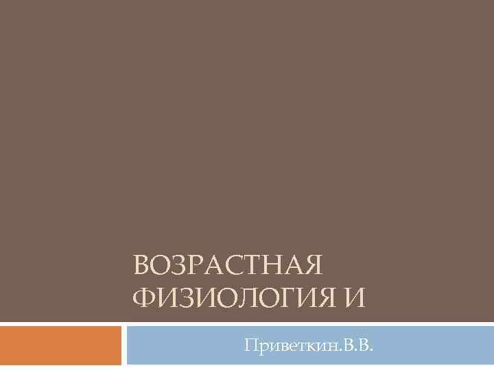 ВОЗРАСТНАЯ ФИЗИОЛОГИЯ И Приветкин. В. В. 