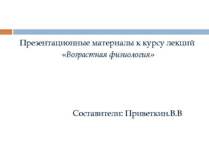 Презентационные материалы к курсу лекций «Возрастная физиология» Составители: Приветкин. В. В 