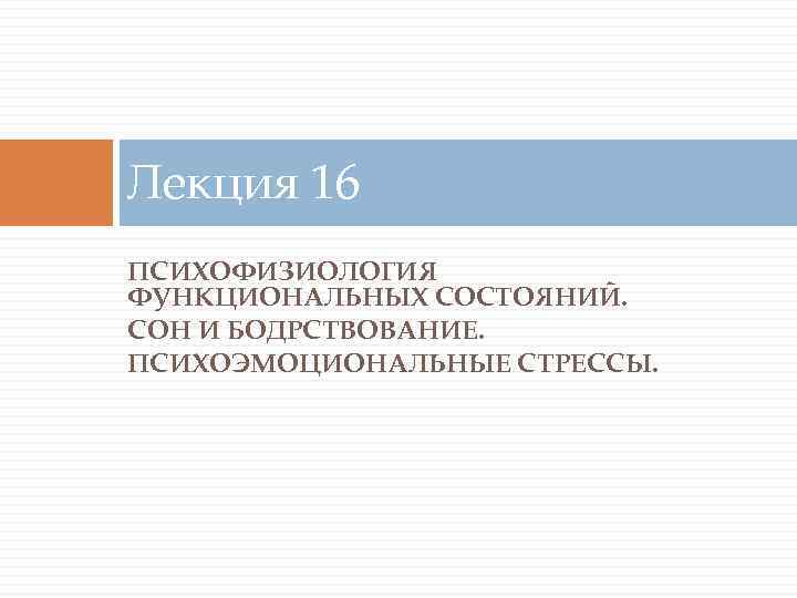 Лекция 16 ПСИХОФИЗИОЛОГИЯ ФУНКЦИОНАЛЬНЫХ СОСТОЯНИЙ. СОН И БОДРСТВОВАНИЕ. ПСИХОЭМОЦИОНАЛЬНЫЕ СТРЕССЫ. 