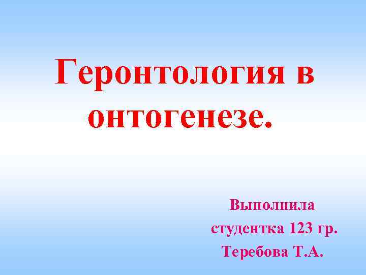 Геронтология в онтогенезе. Выполнила студентка 123 гр. Теребова Т. А. 