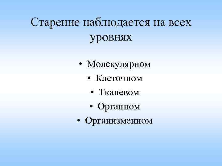 Старение наблюдается на всех уровнях • Молекулярном • Клеточном • Тканевом • Органном •