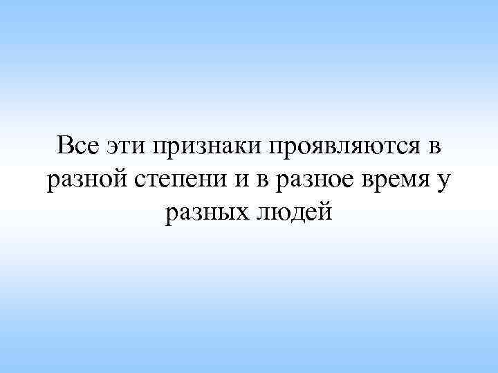 Все эти признаки проявляются в разной степени и в разное время у разных людей