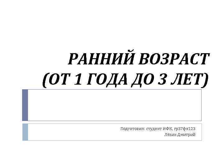 РАННИЙ ВОЗРАСТ (ОТ 1 ГОДА ДО 3 ЛЕТ) Подготовил: студент ИФК, гр37 фк 123