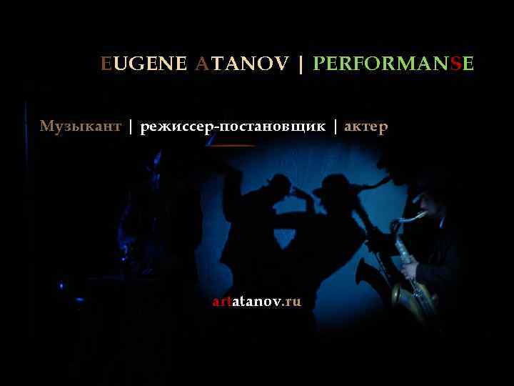 EUGENE ATANOV | PERFORMANSE Музыкант | режиссер-постановщик | актер artatanov. ru 