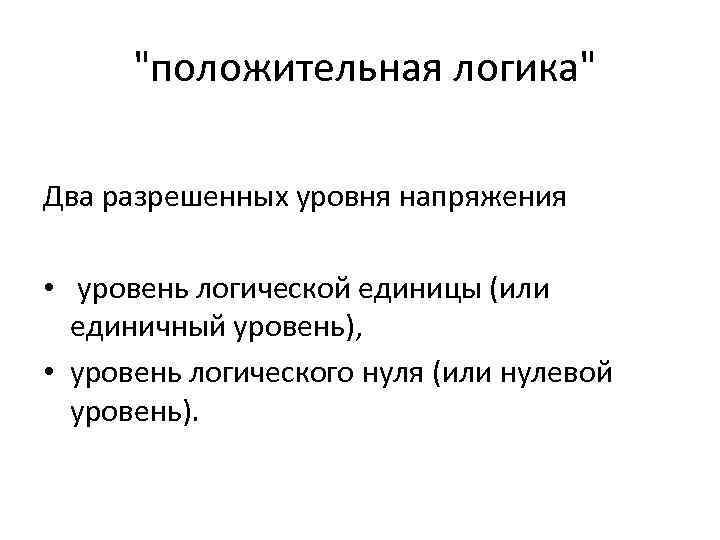"положительная логика" Два разрешенных уровня напряжения • уровень логической единицы (или единичный уровень), •