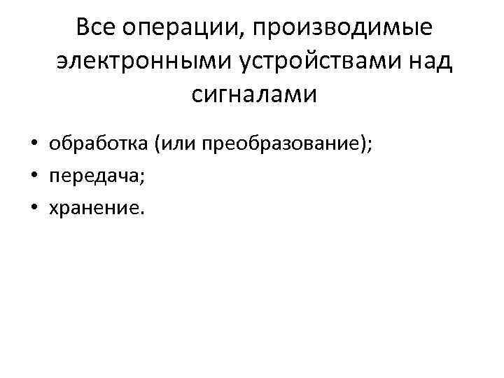 Все операции, производимые электронными устройствами над сигналами • обработка (или преобразование); • передача; •