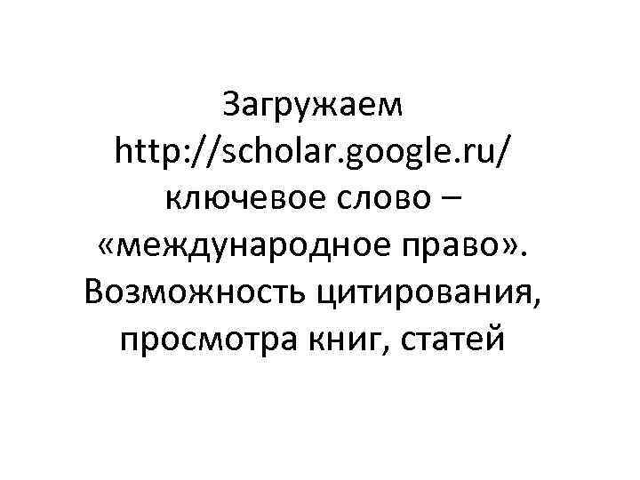 Загружаем http: //scholar. google. ru/ ключевое слово – «международное право» . Возможность цитирования, просмотра
