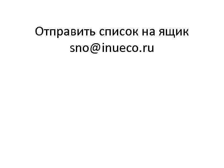 Отправить список на ящик sno@inueco. ru 
