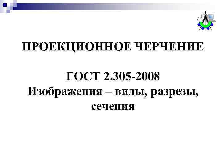 ПРОЕКЦИОННОЕ ЧЕРЧЕНИЕ ГОСТ 2. 305 -2008 Изображения – виды, разрезы, сечения 